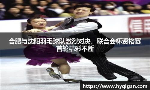合肥与沈阳羽毛球队激烈对决，联合会杯资格赛首轮精彩不断
