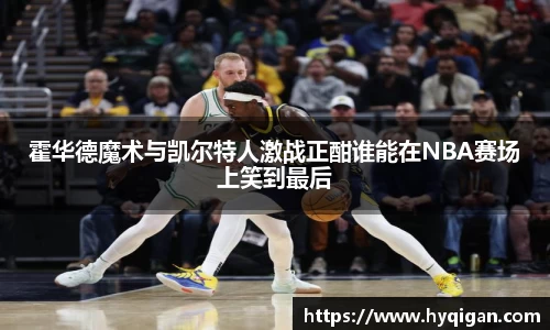霍华德魔术与凯尔特人激战正酣谁能在NBA赛场上笑到最后